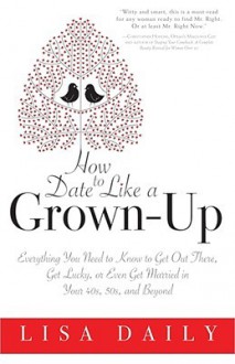 How to Date Like a Grown-Up: Everything You Need to Know to Get Out There, Get Lucky, or Even Get Married in Your 40s, 50s, and Beyond - Lisa Daily