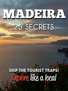 Madeira 25 Secrets - The Locals Travel Guide For Your Trip toMadeira (Portugal): Skip the tourist traps and explore like a local : Where to Go, Eat & Party in Madeira - Funchal (Portugal) - 55 Secrets, Antonio Araujo, Madeira Travel Guide