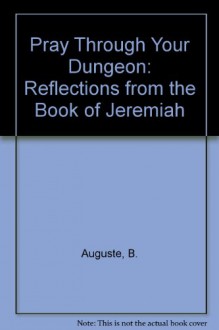 Pray Through Your Dungeon: Reflections from the Book of Jeremiah - B. Auguste, Dennis Cardiff