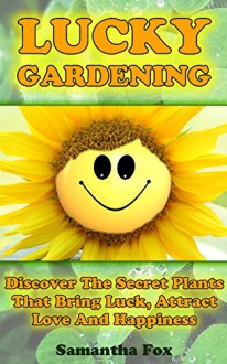 Lucky Gardening: Discover The Secret Plants That Bring Luck, Attract Love And Happiness - Samantha Fox