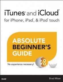 iTunes and iCloud for iPhone, iPad, & iPod touch Absolute Beginner's Guide - Brad Miser