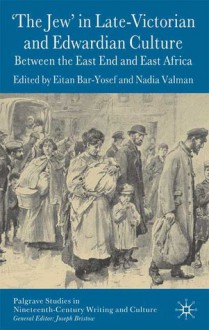 'The Jew' in Late-Victorian and Edwardian Culture: Between the East End and East Africa - Joseph Bristow, Eitan Bar-Yosef, Nadia Valman