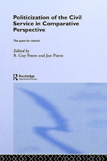 The Politicization of the Civil Service in Comparative Perspective: A Quest for Control - B. Guy Peters, Jon Pierre