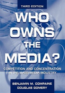 Who Owns the Media?: Competition and Concentration in the Mass Media Industry - Benjamin M. Compaine, Douglas Gomery