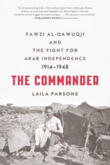 The Commander: Fawzi al-Qawuqji and the Fight for Arab Independence 1914-1948 - Laila Parsons