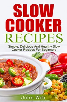 Slow Cooker: Slow Cooker Recipes - Simple, Delicious And Healthy Slow Cooker Recipes For Beginners (Appetizers, Desserts, Seafood, Soups, Vegetarian) - John Web