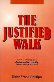 The justified walk: An edited transcript of a sermon series given at Andrews University, Berrien Springs, Michigan, spring quarter, 1978 - Frank Phillips