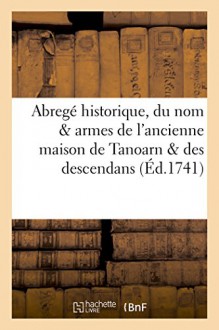 Abrege Historique, Du Nom & Armes de L'Ancienne Maison de Tanoarn & Des Descendans (Histoire) (French Edition) - Sans Auteur