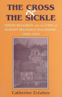 The Cross & the Sickle: Sergei Bulgakov and the Fate of Russian Religious Philosophy - Catherine Evtuhov