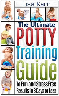 Potty Training: The Ultimate Potty Training Guide To Fun and Stress Free Results In 3 Days or Less (Potty Training, Potty Training in 3 Days, Potty Train in a Weekend) - Lisa Karr