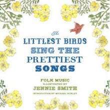 The Littlest Birds Sing the Prettiest Songs: Folk Music Illustrated by Jennie Smith - Jennie Smith