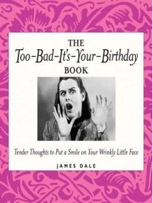 The Too-Bad-It's-Your-Birthday Book: Tender Thoughts to Put a Smile on Your Wrinkly Little Face - Jim Dale