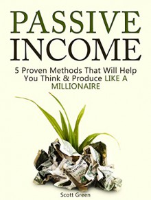 Passive Income: 5 Proven Methods That Will Help You Think & Produce Like A Millionaire (make money online, online business, how to make money online) - Scott Green