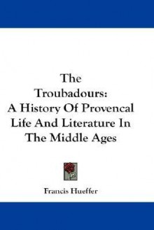 The Troubadours: A History of Provencal Life and Literature in the Middle Ages - Francis Hueffer