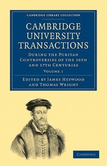 Cambridge University Transactions During the Puritan Controversies of the 16th and 17th Centuries - James Heywood, Thomas Wright