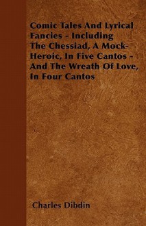 Comic Tales and Lyrical Fancies - Including the Chessiad, a Mock-Heroic, in Five Cantos - And the Wreath of Love, in Four Cantos - Charles Dibdin