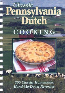 Classic Pennsylvania Dutch Cooking: 300 Classic, Homemade, Hand-Me-Down Favorites - Heather Saunders