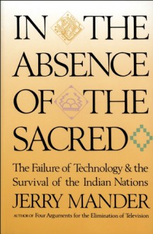 In the Absence of the Sacred: The Failure of Technology and the Survival of the Indian Nations - Jerry Mander