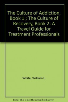 The Culture Of Addiction, Book 1; The Culture Of Recovery, Book 2: A Travel Guide For Treatment Professionals - William L. White