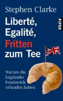 Liberté, Égalité, Fritten Zum Tee: Warum Die Engländer Frankreich Erfunden Haben - Stephen Clarke, Johannes Sabinski