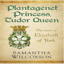 Plantagenet Princess, Tudor Queen: The Story of Elizabeth of York - Samantha Wilcoxson,Rachael Beresford