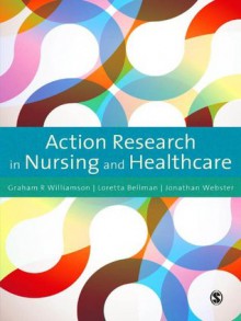 Action Research in Nursing and Healthcare - Graham Williamson, Loretta Bellman, Jonathan Webster