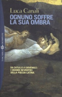 Ognuno soffre la sua ombra: Da Catullo a Gioviale: i grandi nevrotici della poesia latina (BOMPIANI TASCABILI) - Luca Canali