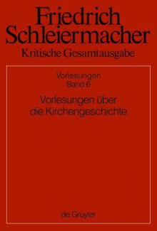 Kritische Gesamtausgabe: Abteilung II Vorlesungen: Band 6: Vorlesungen uber die Kirchengeschichte - Friedrich Schleiermacher, Simon Gerber