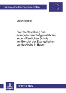 Die Rechtsstellung Des Evangelischen Religionslehrers in Der Oeffentlichen Schule Am Beispiel Der Evangelischen Landeskirche in Baden - Stefanie Becker