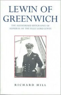 Lewin of Greenwich: The Authorised Biography of Admiral of the Fleet Lord Lewin - Richard Hill