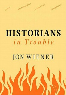 Historians In Trouble: Plagiarism, Fraud, And Politics In The Ivory Tower - Jon Wiener