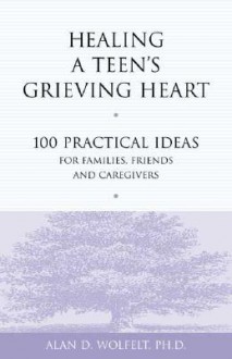 Healing a Teen's Grieving Heart: 100 Practical Ideas for Families, Friends and Caregivers - Alan D. Wolfelt