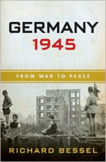 Germany 1945: From War to Peace - Richard Bessel