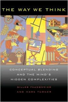 The Way We Think: Conceptual Blending and The Mind's Hidden Complexities - Gilles Fauconnier, Mark Turner