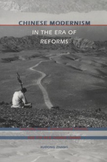 Chinese Modernism in the Era of Reforms: Cultural Fever, Avant-Garde Fiction, and the New Chinese Cinema - Xudong Zhang