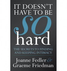 It Doesn’t Have To Be So Hard: Secrets to Finding and Keeping Intimacy - Joanne Fedler, Graeme Friedman