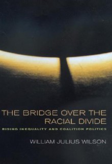 The Bridge over the Racial Divide: Rising Inequality and Coalition Politics (Wildavsky Forum Series) - William Julius Wilson