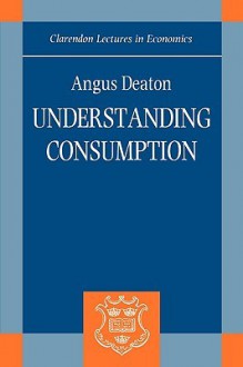 Understanding Consumption (Clarendon Lectures in Economics) - Angus Deaton