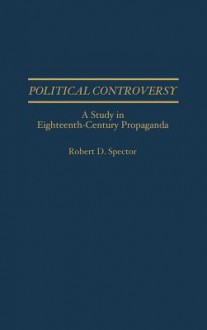 Political Controversy: A Study in Eighteenth-Century Propaganda - Robert D. Spector