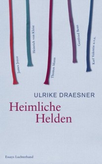 Heimliche Helden: Über Heinrich von Kleist, James Joyce, Thomas Mann, Gottfried Benn, Karl Valentin u.v.a. - Ulrike Draesner