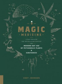 Magic Medicine: A Trip Through the Intoxicating History and Modern-Day Use of Psychedelic Plants and Substances - Cody Johnson