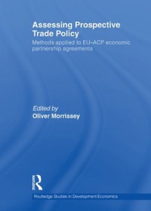 Assessing Prospective Trade Policy: Methods Applied to EU-ACP Economic Partnership Agreements (Routledge Studies in Development Economics) - Oliver Morrissey