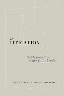 In Litigation: Do the "Haves" Still Come Out Ahead? - Herbert Kritzer, Susan Silbey