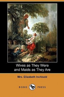 Wives as They Were and Maids as They Are (Dodo Press) - Elizabeth Inchbald
