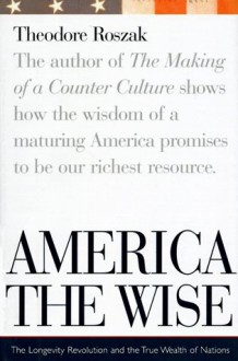 America the Wise: The Longevity Revolution and the True Wealth of Nations - Theodore Roszak