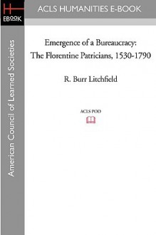 Emergence of a Bureaucracy: The Florentine Patricians, 1530-1790 - R. Burr Litchfield