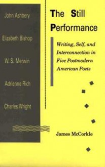 The Still Performance: Writing Self and Interconnection in Five Postmodern American Poets - James McCorkle