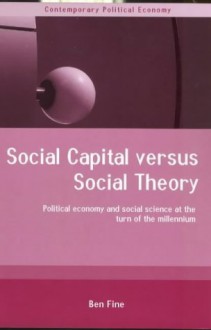 Social Capital Versus Social Theory: Political Economy and Social Science at the Turn of the Millennium (Routledge Studies in Contemporary Political Economy) - Ben Fine