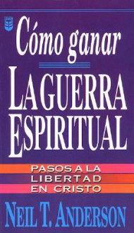 Cómo ganar laguerra espiritual: pasos a la libertad en cristo - Neil T. Anderson