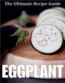 Eggplant: The Ultimate Recipe Guide - Over 30 Healthy & Delicious Recipes - Jonathan Doue